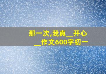 那一次,我真__开心__作文600字初一