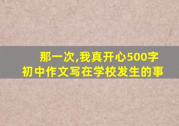 那一次,我真开心500字初中作文写在学校发生的事