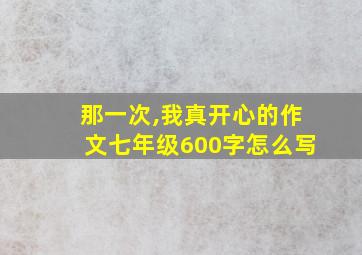 那一次,我真开心的作文七年级600字怎么写