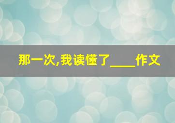 那一次,我读懂了____作文