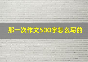 那一次作文500字怎么写的