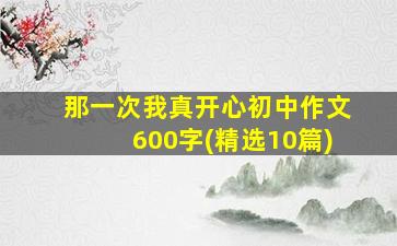 那一次我真开心初中作文600字(精选10篇)