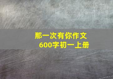 那一次有你作文600字初一上册