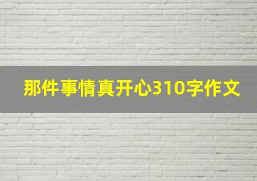 那件事情真开心310字作文