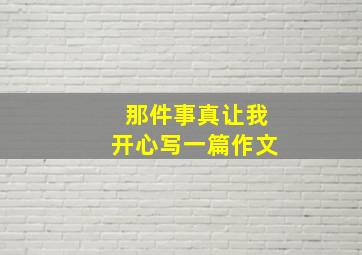 那件事真让我开心写一篇作文