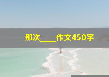 那次____作文450字