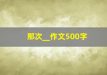 那次__作文500字