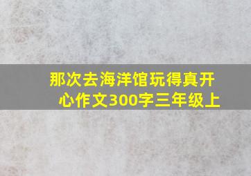 那次去海洋馆玩得真开心作文300字三年级上