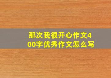 那次我很开心作文400字优秀作文怎么写