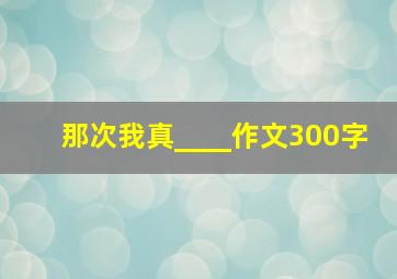 那次我真____作文300字