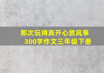 那次玩得真开心放风筝300字作文三年级下册