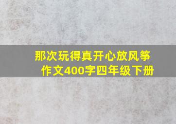 那次玩得真开心放风筝作文400字四年级下册