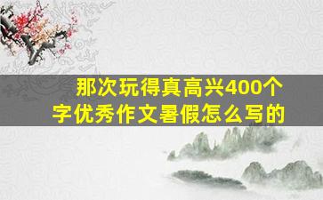 那次玩得真高兴400个字优秀作文暑假怎么写的