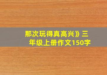 那次玩得真高兴》三年级上册作文150字