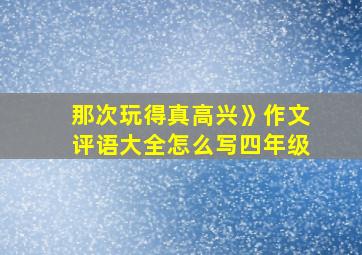 那次玩得真高兴》作文评语大全怎么写四年级