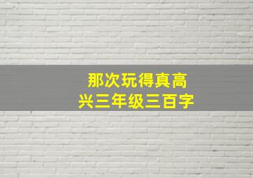 那次玩得真高兴三年级三百字