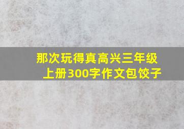 那次玩得真高兴三年级上册300字作文包饺子