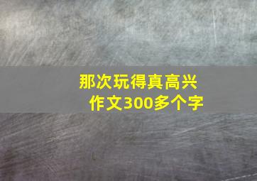 那次玩得真高兴作文300多个字