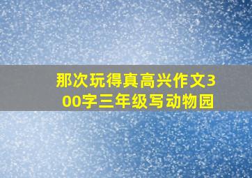 那次玩得真高兴作文300字三年级写动物园