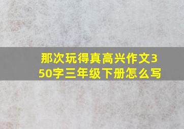 那次玩得真高兴作文350字三年级下册怎么写