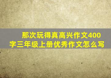 那次玩得真高兴作文400字三年级上册优秀作文怎么写