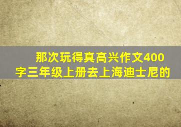 那次玩得真高兴作文400字三年级上册去上海迪士尼的