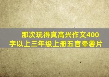 那次玩得真高兴作文400字以上三年级上册五官晕薯片