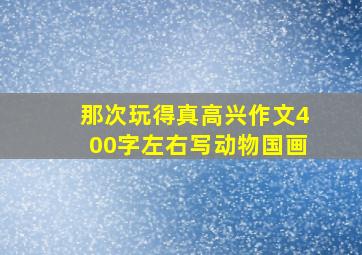 那次玩得真高兴作文400字左右写动物国画