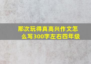 那次玩得真高兴作文怎么写300字左右四年级