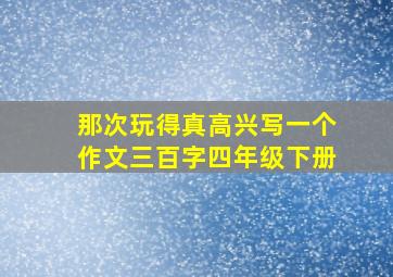 那次玩得真高兴写一个作文三百字四年级下册