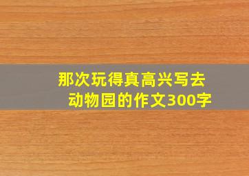 那次玩得真高兴写去动物园的作文300字