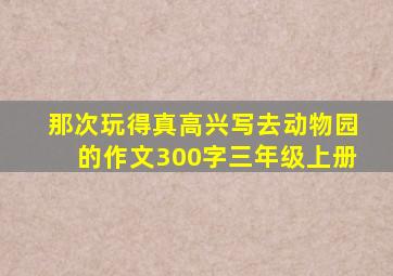 那次玩得真高兴写去动物园的作文300字三年级上册