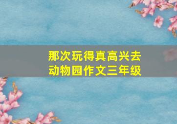 那次玩得真高兴去动物园作文三年级