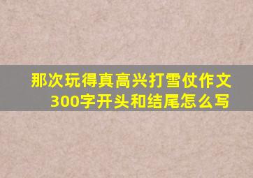 那次玩得真高兴打雪仗作文300字开头和结尾怎么写