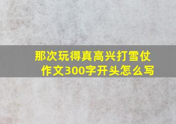 那次玩得真高兴打雪仗作文300字开头怎么写