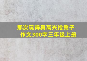 那次玩得真高兴抢凳子作文300字三年级上册