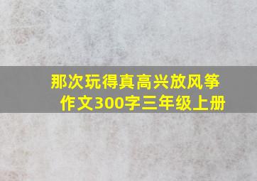 那次玩得真高兴放风筝作文300字三年级上册