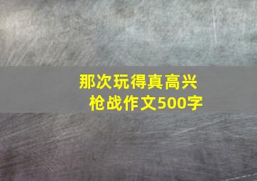 那次玩得真高兴枪战作文500字