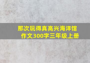 那次玩得真高兴海洋馆作文300字三年级上册