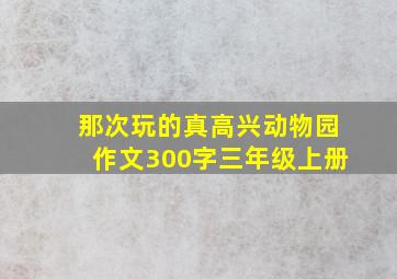 那次玩的真高兴动物园作文300字三年级上册