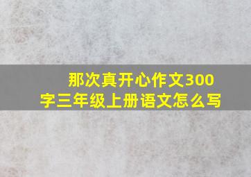 那次真开心作文300字三年级上册语文怎么写