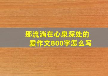 那流淌在心泉深处的爱作文800字怎么写