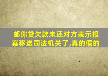 邮你贷欠款未还对方表示报案移送司法机关了,真的假的