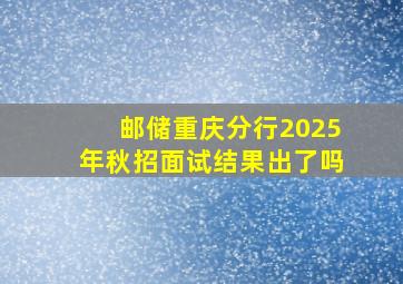 邮储重庆分行2025年秋招面试结果出了吗