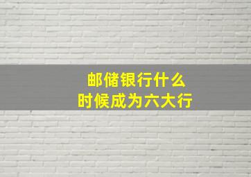 邮储银行什么时候成为六大行