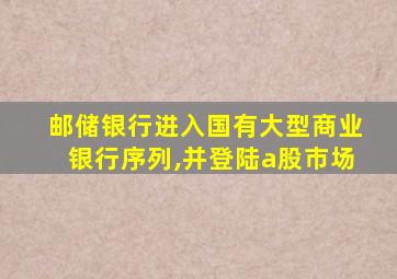 邮储银行进入国有大型商业银行序列,并登陆a股市场