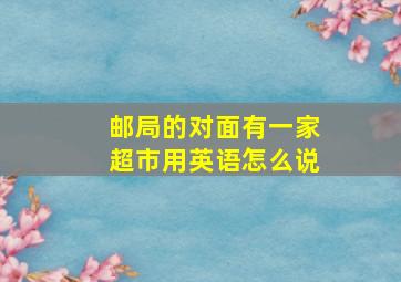 邮局的对面有一家超市用英语怎么说