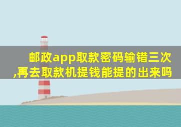 邮政app取款密码输错三次,再去取款机提钱能提的出来吗