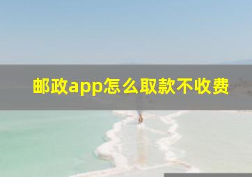 邮政app怎么取款不收费