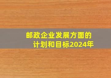 邮政企业发展方面的计划和目标2024年